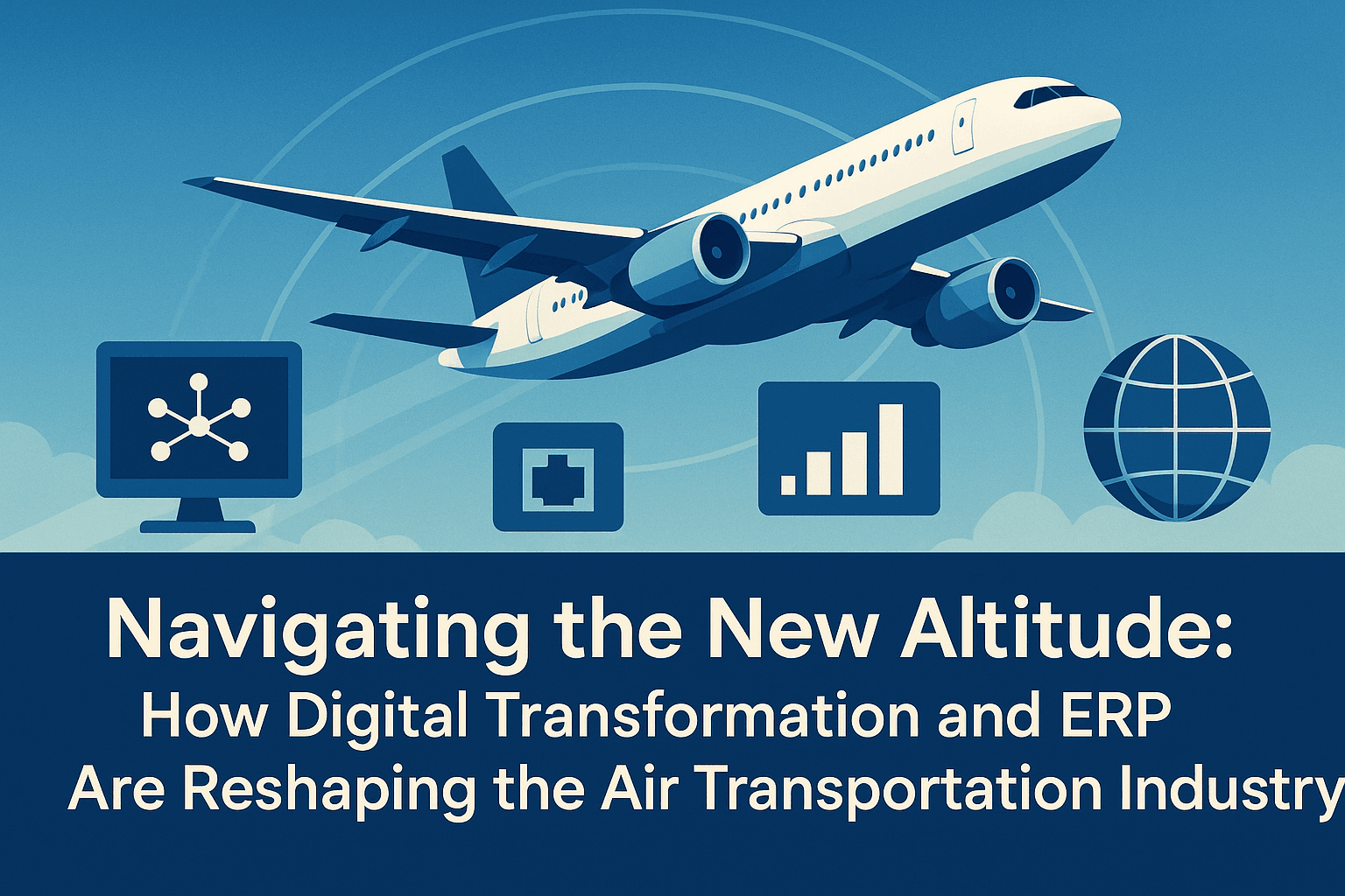 Navigating the New Altitude: How Digital Transformation and ERP are Reshaping the Air Transportation Industry